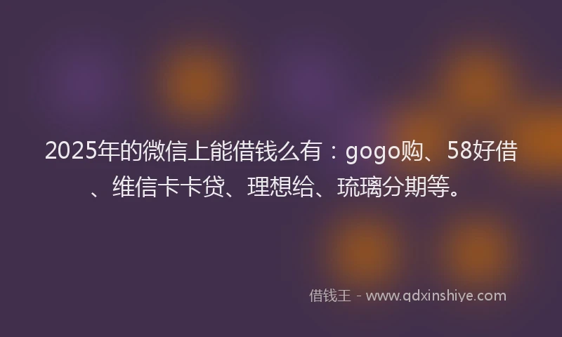 2025年的微信上能借钱么有：gogo购、58好借、维信卡卡贷、理想给、琉璃分期等。