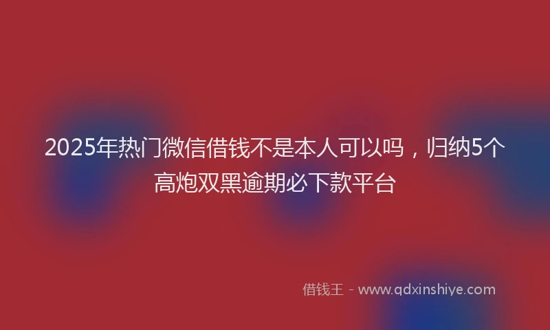 2025年热门微信借钱不是本人可以吗，归纳5个高炮双黑逾期必下款平台