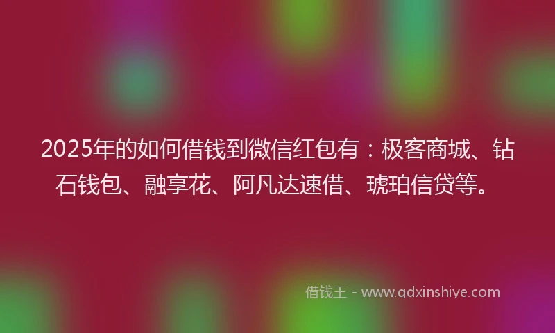 2025年的如何借钱到微信红包有：极客商城、钻石钱包、融享花、阿凡达速借、琥珀信贷等。