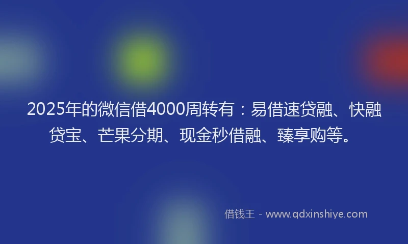 2025年的微信借4000周转有：易借速贷融、快融贷宝、芒果分期、现金秒借融、臻享购等。