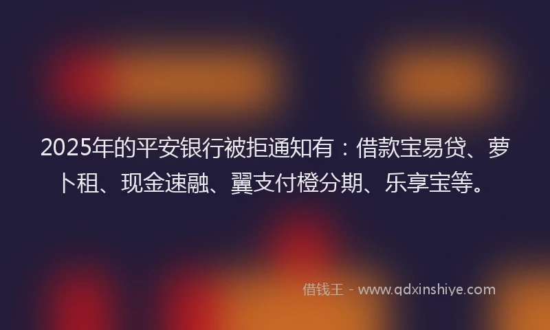 2025年的平安银行被拒通知有：借款宝易贷、萝卜租、现金速融、翼支付橙分期、乐享宝等。