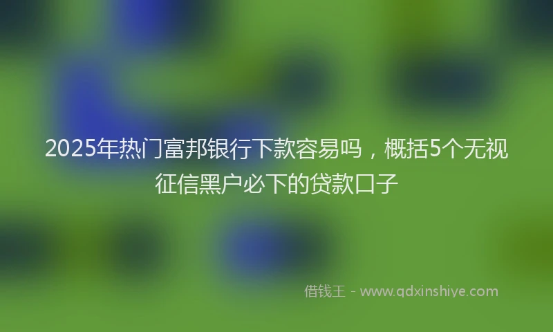 2025年热门富邦银行下款容易吗，概括5个无视征信黑户必下的贷款口子