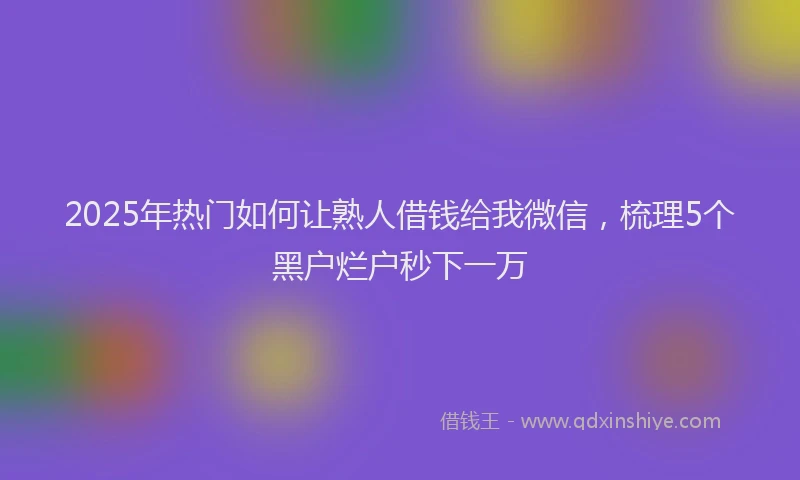 2025年热门如何让熟人借钱给我微信，梳理5个黑户烂户秒下一万