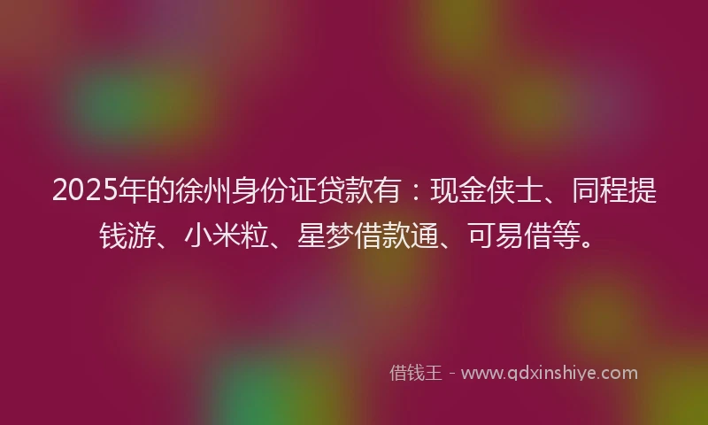 2025年的徐州身份证贷款有：现金侠士、同程提钱游、小米粒、星梦借款通、可易借等。