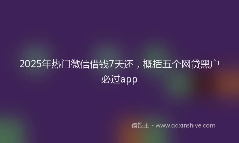 2025年热门微信借钱7天还，概括五个网贷黑户必过app