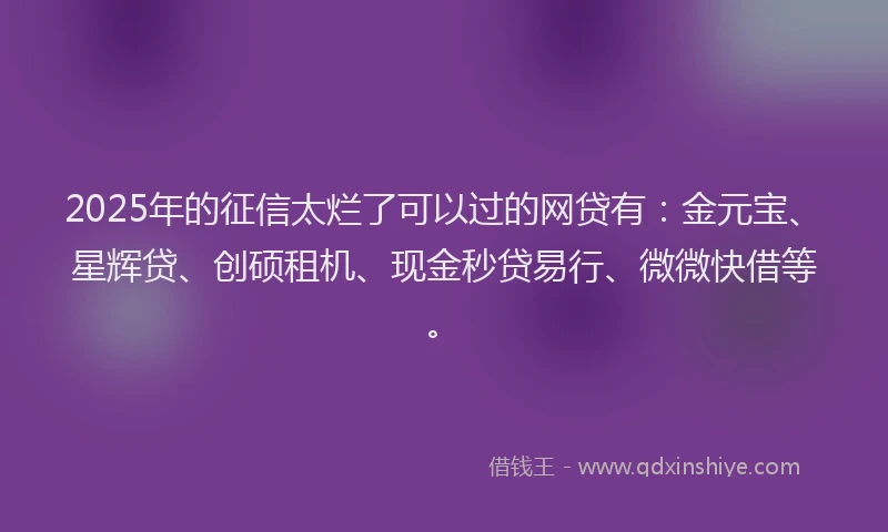 2025年的征信太烂了可以过的网贷有：金元宝、星辉贷、创硕租机、现金秒贷易行、微微快借等。