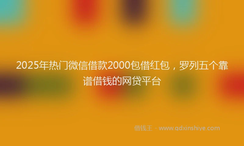 2025年热门微信借款2000包借红包，罗列五个靠谱借钱的网贷平台