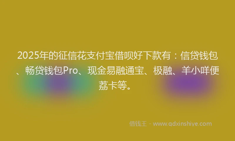 2025年的征信花支付宝借呗好下款有：信贷钱包、畅贷钱包Pro、现金易融通宝、极融、羊小咩便荔卡等。