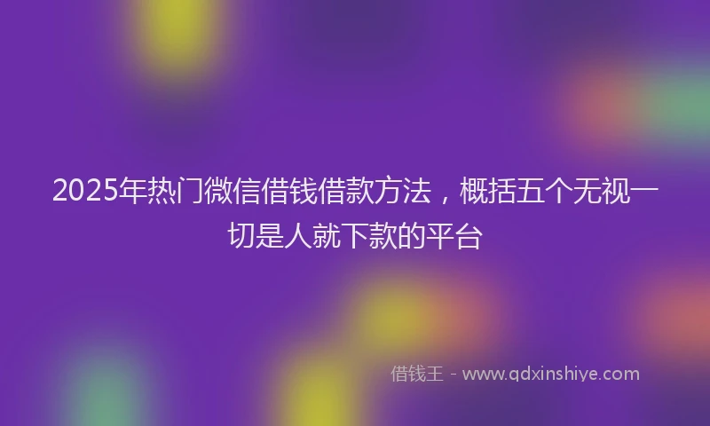 2025年热门微信借钱借款方法，概括五个无视一切是人就下款的平台