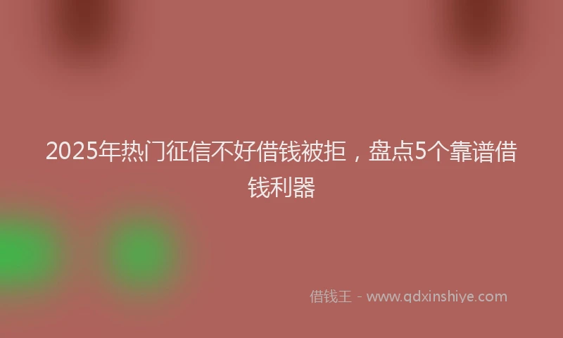 2025年热门征信不好借钱被拒，盘点5个靠谱借钱利器