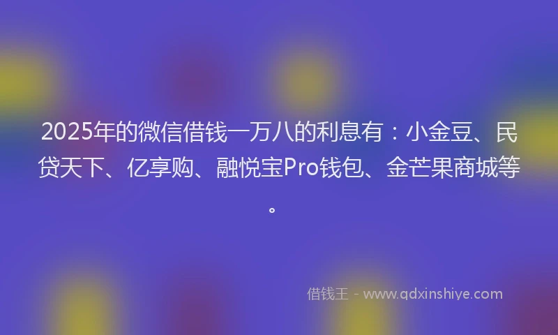 2025年的微信借钱一万八的利息有：小金豆、民贷天下、亿享购、融悦宝Pro钱包、金芒果商城等。