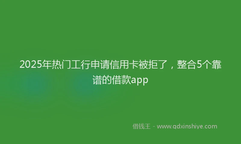 2025年热门工行申请信用卡被拒了，整合5个靠谱的借款app