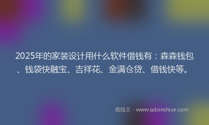 2025年的家装设计用什么软件借钱有：森森钱包、钱袋快融宝、吉祥花、金满仓贷、借钱快等。
