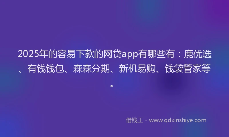 2025年的容易下款的网贷app有哪些有：鹿优选、有钱钱包、森森分期、新机易购、钱袋管家等。