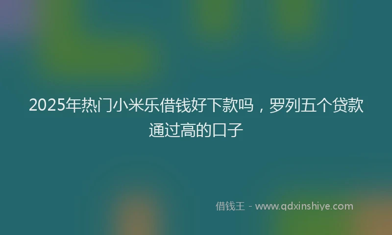 2025年热门小米乐借钱好下款吗，罗列五个贷款通过高的口子