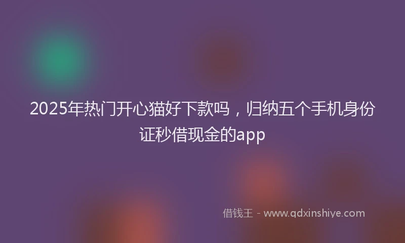 2025年热门开心猫好下款吗，归纳五个手机身份证秒借现金的app