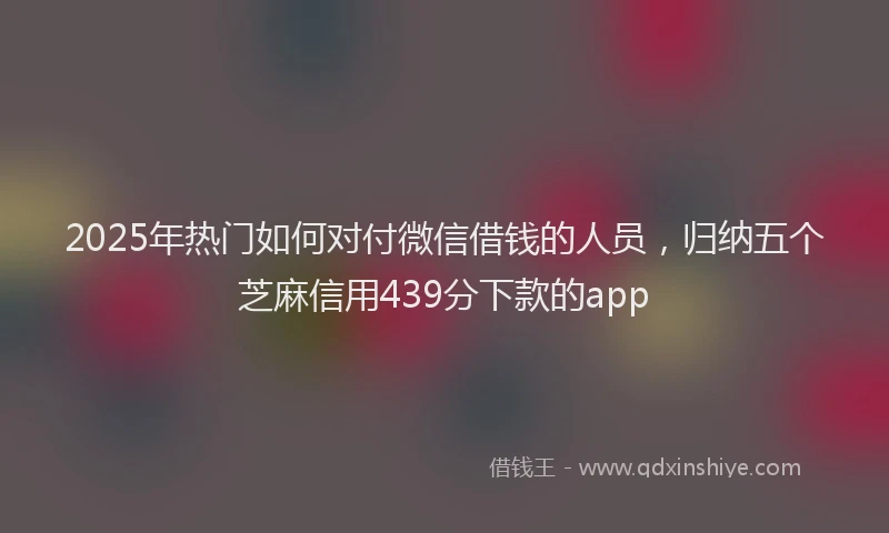2025年热门如何对付微信借钱的人员，归纳五个芝麻信用439分下款的app