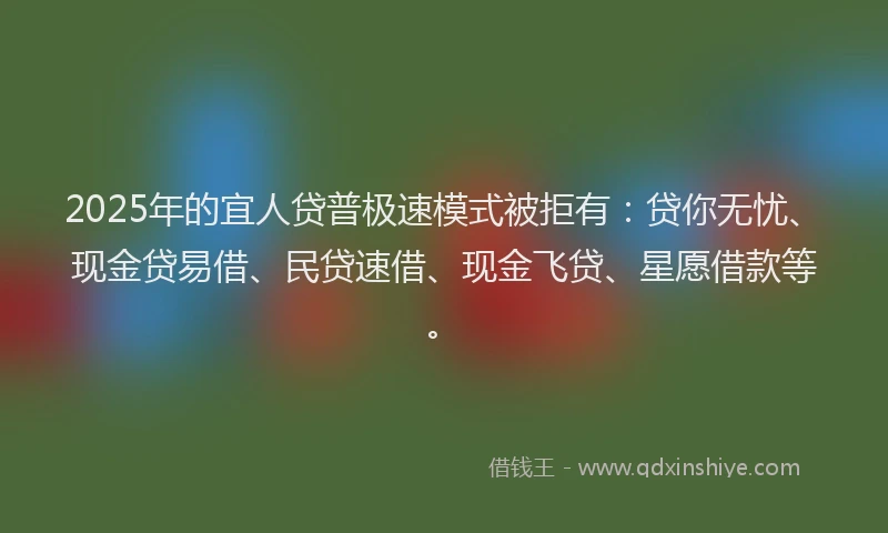 2025年的宜人贷普极速模式被拒有:贷你无忧、现金贷易借、民贷速借、现金飞贷、星愿借款等。