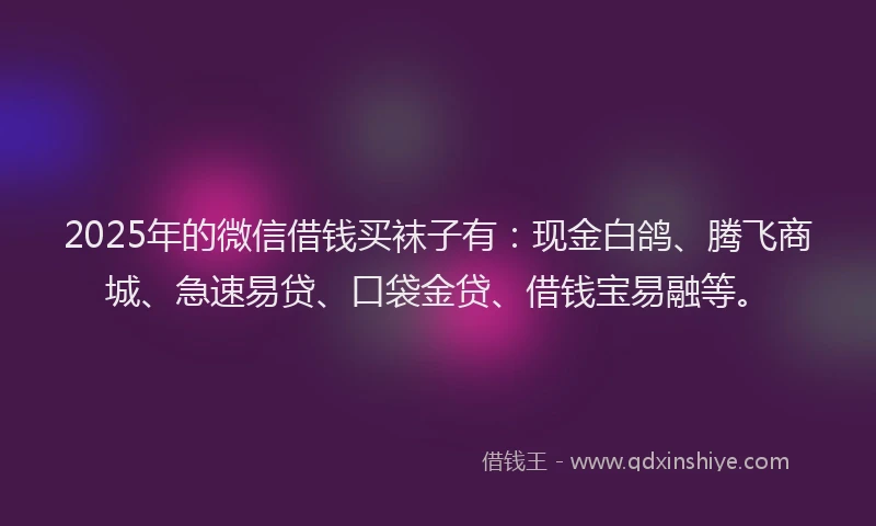 2025年的微信借钱买袜子有：现金白鸽、腾飞商城、急速易贷、口袋金贷、借钱宝易融等。
