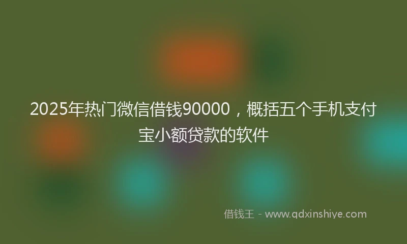 2025年热门微信借钱90000，概括五个手机支付宝小额贷款的软件