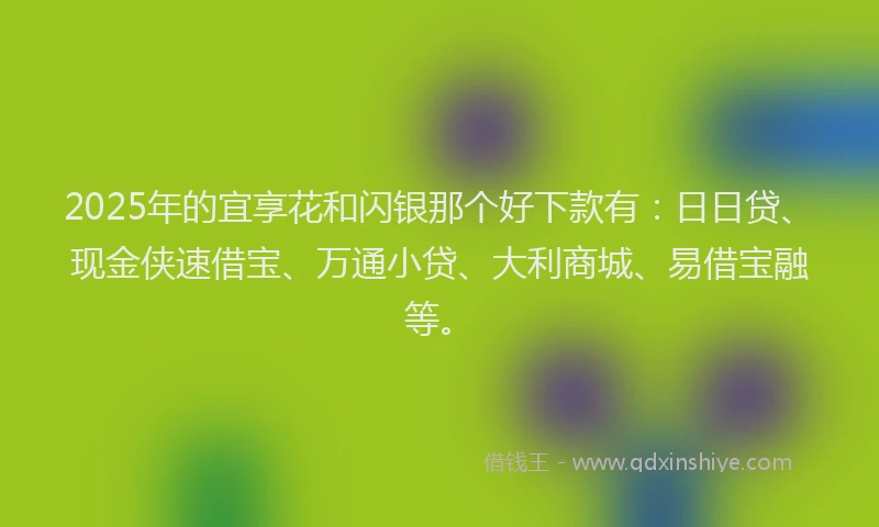 2025年的宜享花和闪银那个好下款有：日日贷、现金侠速借宝、万通小贷、大利商城、易借宝融等。