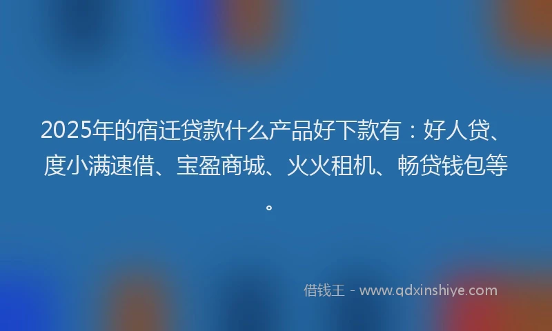 2025年的宿迁贷款什么产品好下款有：好人贷、度小满速借、宝盈商城、火火租机、畅贷钱包等。