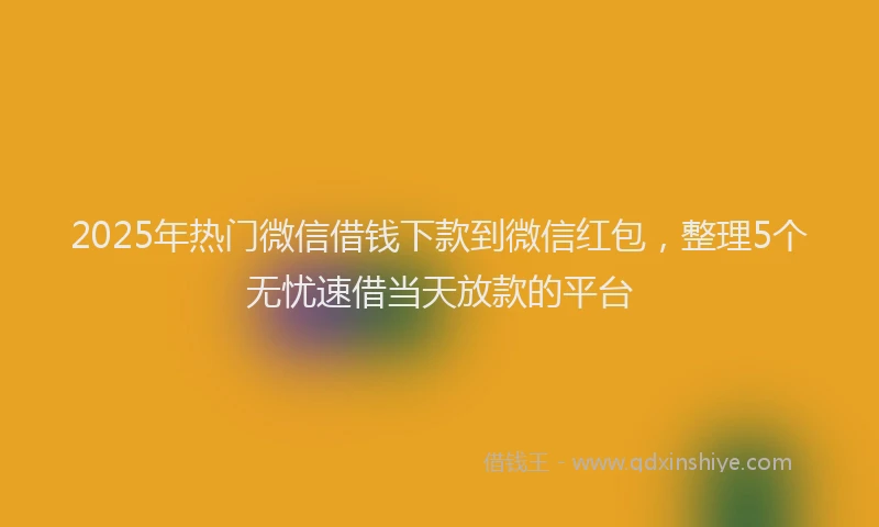 2025年热门微信借钱下款到微信红包，整理5个无忧速借当天放款的平台