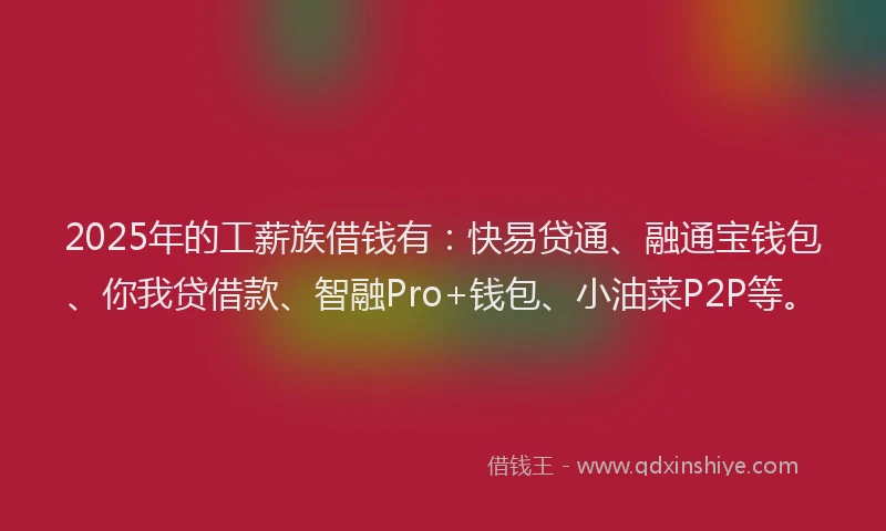 2025年的工薪族借钱有：快易贷通、融通宝钱包、你我贷借款、智融Pro+钱包、小油菜P2P等。
