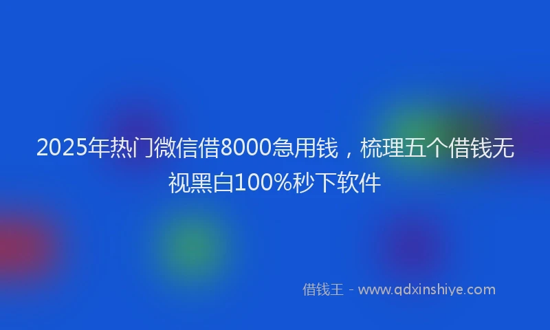 2025年热门微信借8000急用钱，梳理五个借钱无视黑白100%秒下软件