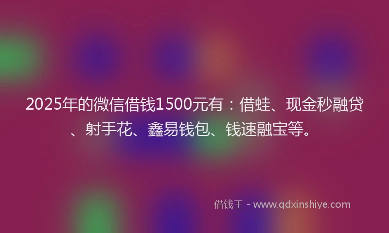 2025年的微信借钱1500元有：借蛙、现金秒融贷、射手花、鑫易钱包、钱速融宝等。