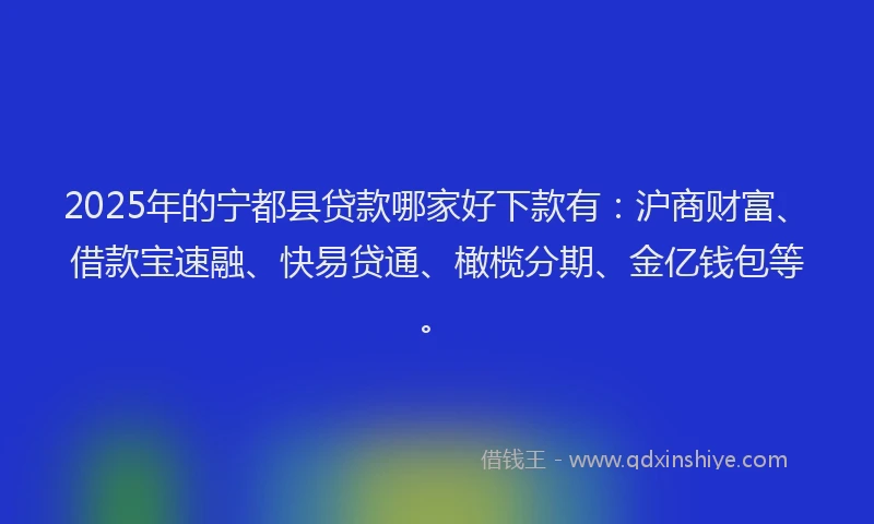2025年的宁都县贷款哪家好下款有：沪商财富、借款宝速融、快易贷通、橄榄分期、金亿钱包等。