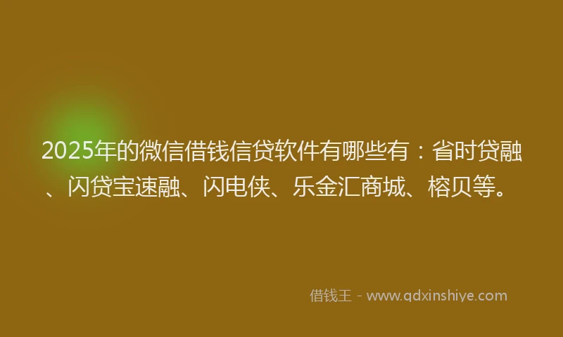 2025年的微信借钱信贷软件有哪些有：省时贷融、闪贷宝速融、闪电侠、乐金汇商城、榕贝等。