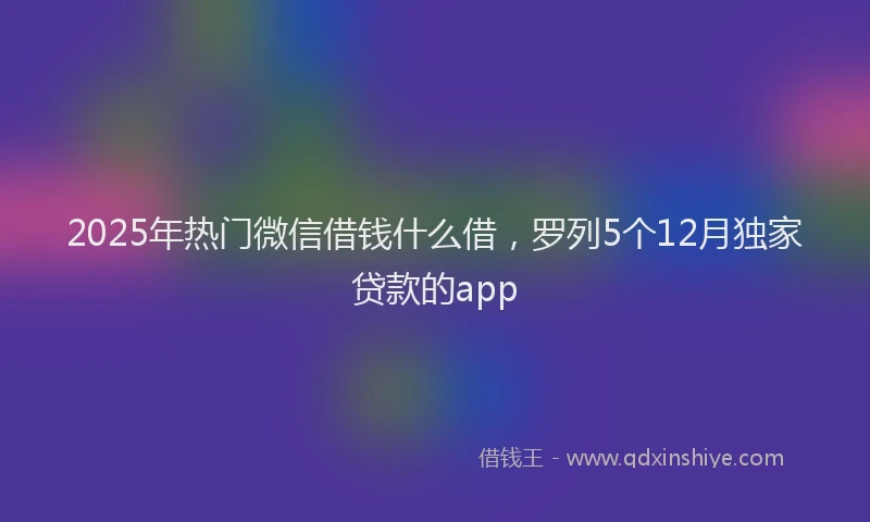 2025年热门微信借钱什么借，罗列5个12月独家贷款的app