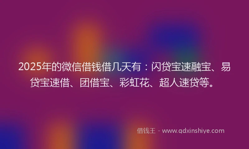 2025年的微信借钱借几天有：闪贷宝速融宝、易贷宝速借、团借宝、彩虹花、超人速贷等。