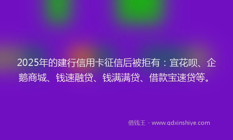 2025年的建行信用卡征信后被拒有：宜花呗、企鹅商城、钱速融贷、钱满满贷、借款宝速贷等。