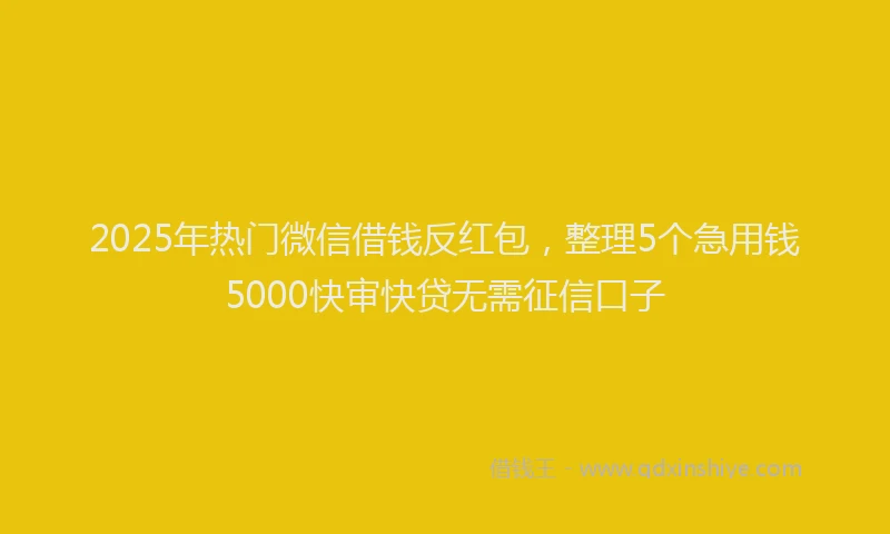 2025年热门微信借钱反红包，整理5个急用钱5000快审快贷无需征信口子
