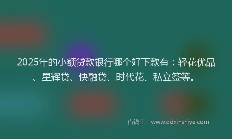 2025年的小额贷款银行哪个好下款有：轻花优品、星辉贷、快融贷、时代花、私立签等。