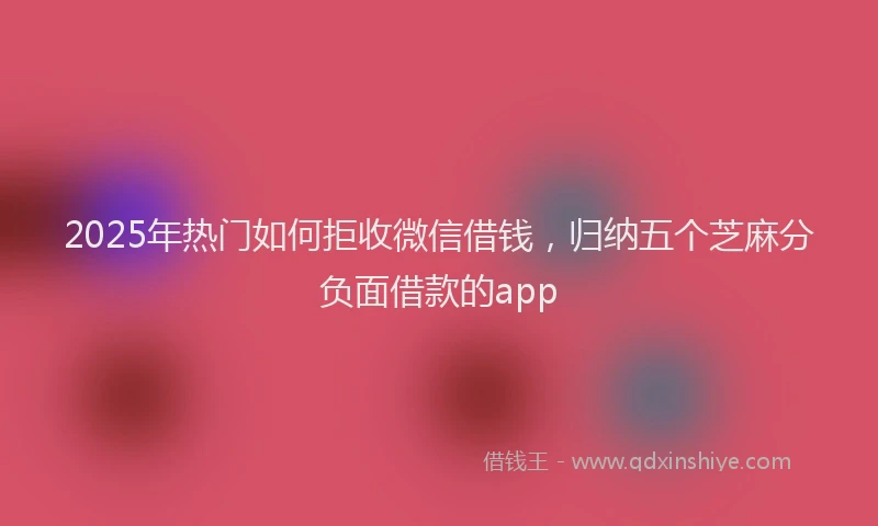 2025年热门如何拒收微信借钱，归纳五个芝麻分负面借款的app