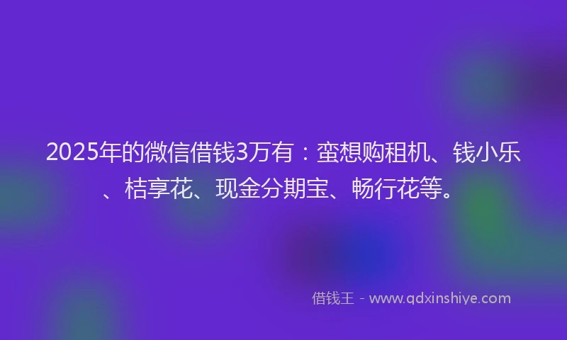2025年的微信借钱3万有：蛮想购租机、钱小乐、桔享花、现金分期宝、畅行花等。
