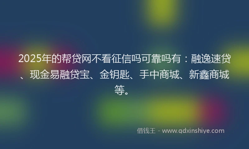2025年的帮贷网不看征信吗可靠吗有：融逸速贷、现金易融贷宝、金钥匙、手中商城、新鑫商城等。