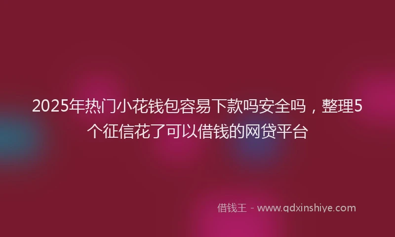 2025年热门小花钱包容易下款吗安全吗，整理5个征信花了可以借钱的网贷平台