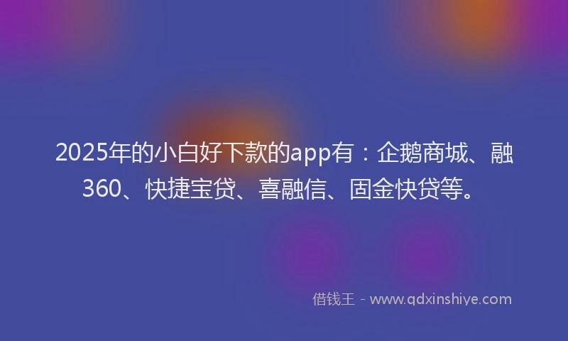 2025年的小白好下款的app有：企鹅商城、融360、快捷宝贷、喜融信、固金快贷等。