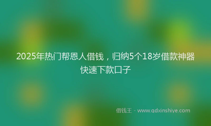 2025年热门帮恩人借钱，归纳5个18岁借款神器快速下款口子