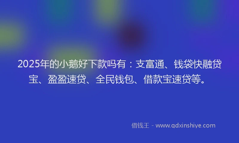 2025年的小鹅好下款吗有：支富通、钱袋快融贷宝、盈盈速贷、全民钱包、借款宝速贷等。