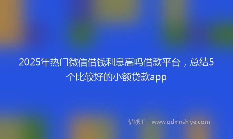 2025年热门微信借钱利息高吗借款平台，总结5个比较好的小额贷款app