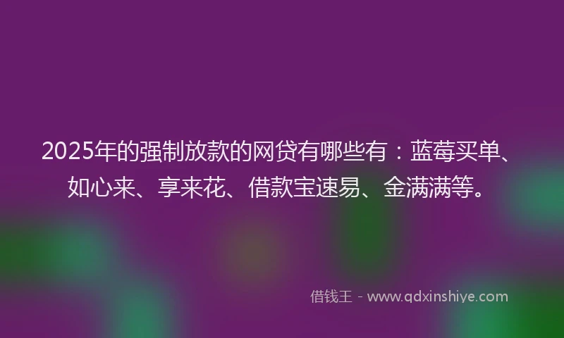 2025年的强制放款的网贷有哪些有：蓝莓买单、如心来、享来花、借款宝速易、金满满等。