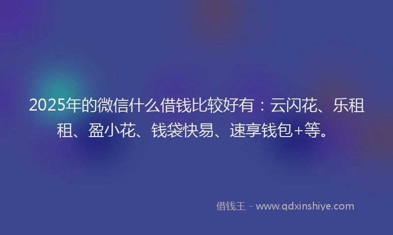 2025年的微信什么借钱比较好有：云闪花、乐租租、盈小花、钱袋快易、速享钱包+等。