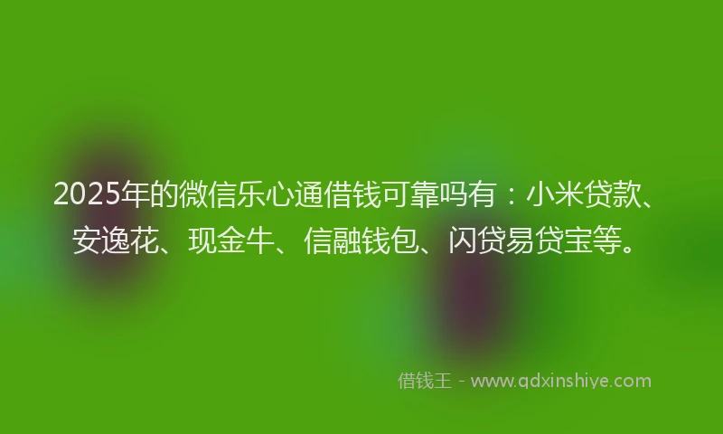 2025年的微信乐心通借钱可靠吗有：小米贷款、安逸花、现金牛、信融钱包、闪贷易贷宝等。