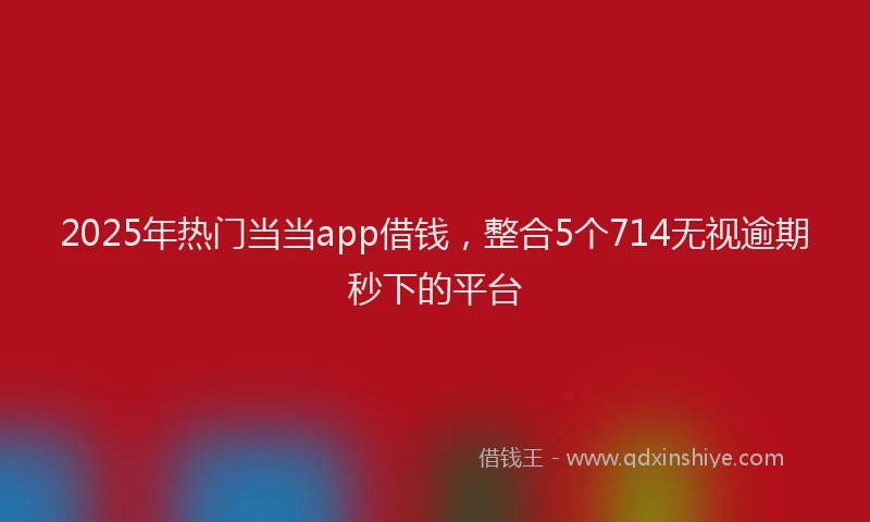 2025年热门当当app借钱，整合5个714无视逾期秒下的平台