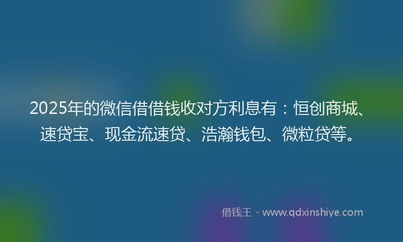 2025年的微信借借钱收对方利息有：恒创商城、速贷宝、现金流速贷、浩瀚钱包、微粒贷等。